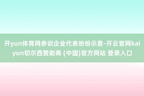 开yun体育网参训企业代表纷纷示意-开云官网kaiyun切尔西赞助商 (中国)官方网站 登录入口