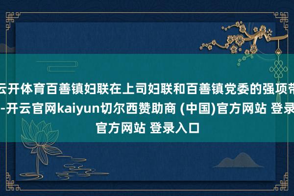 云开体育百善镇妇联在上司妇联和百善镇党委的强项带领下-开云官网kaiyun切尔西赞助商 (中国)官方网站 登录入口