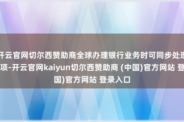 开云官网切尔西赞助商全球办理银行业务时可同步处理医保事项-开云官网kaiyun切尔西赞助商 (中国)官方网站 登录入口