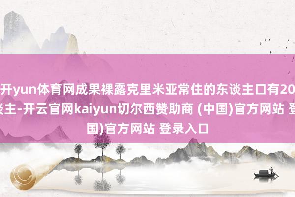 开yun体育网成果裸露克里米亚常住的东谈主口有203万东谈主-开云官网kaiyun切尔西赞助商 (中国)官方网站 登录入口