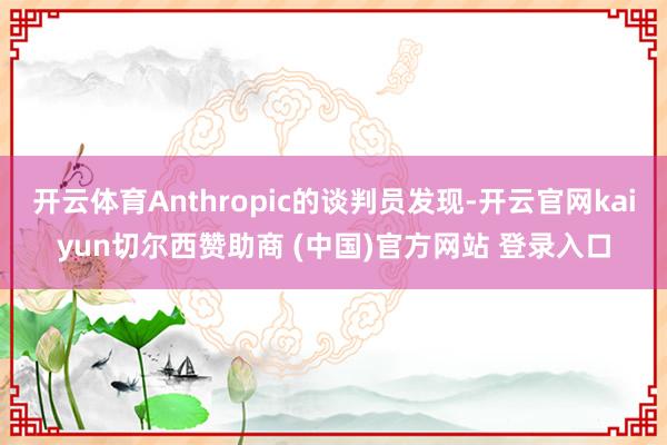 开云体育Anthropic的谈判员发现-开云官网kaiyun切尔西赞助商 (中国)官方网站 登录入口