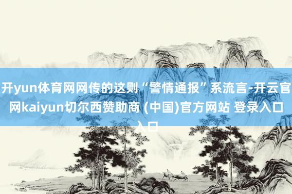 开yun体育网网传的这则“警情通报”系流言-开云官网kaiyun切尔西赞助商 (中国)官方网站 登录入口