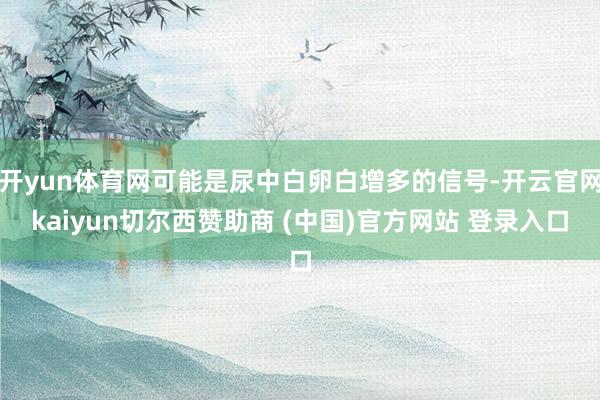 开yun体育网可能是尿中白卵白增多的信号-开云官网kaiyun切尔西赞助商 (中国)官方网站 登录入口