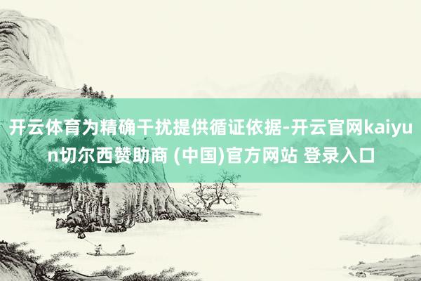 开云体育为精确干扰提供循证依据-开云官网kaiyun切尔西赞助商 (中国)官方网站 登录入口