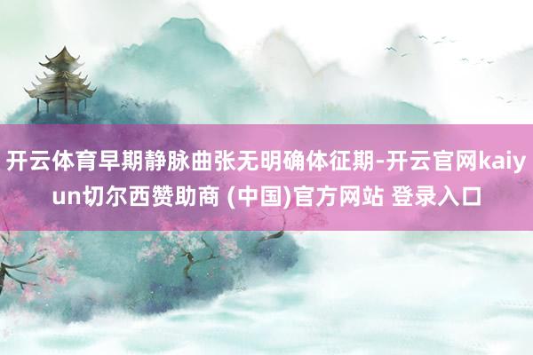 开云体育早期静脉曲张无明确体征期-开云官网kaiyun切尔西赞助商 (中国)官方网站 登录入口