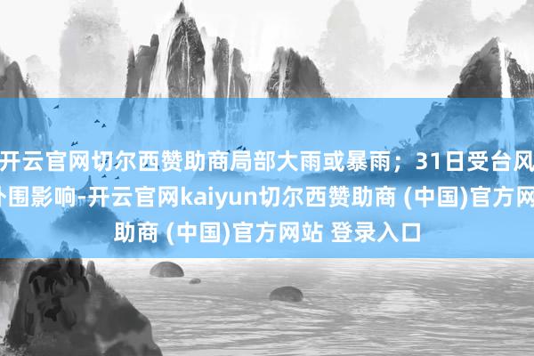 开云官网切尔西赞助商局部大雨或暴雨;31日受台风“竹节草”外围影响-开云官网kaiyun切尔西赞助商 (中国)官方网站 登录入口