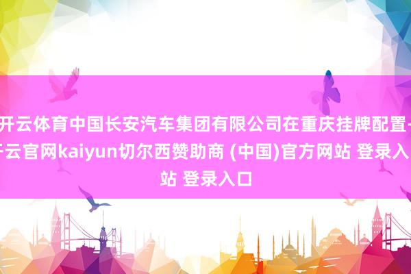 开云体育中国长安汽车集团有限公司在重庆挂牌配置-开云官网kaiyun切尔西赞助商 (中国)官方网站 登录入口