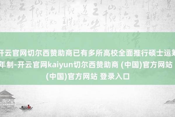 开云官网切尔西赞助商已有多所高校全面推行硕士运筹帷幄生3年制-开云官网kaiyun切尔西赞助商 (中国)官方网站 登录入口