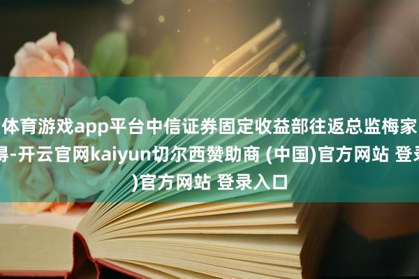 体育游戏app平台中信证券固定收益部往返总监梅家成觉得-开云官网kaiyun切尔西赞助商 (中国)官方网站 登录入口