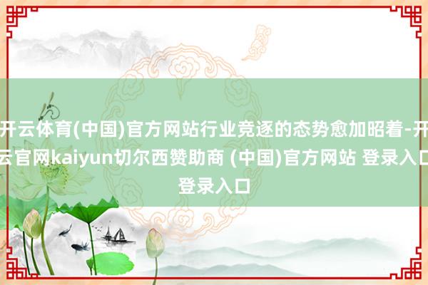 开云体育(中国)官方网站行业竞逐的态势愈加昭着-开云官网kaiyun切尔西赞助商 (中国)官方网站 登录入口