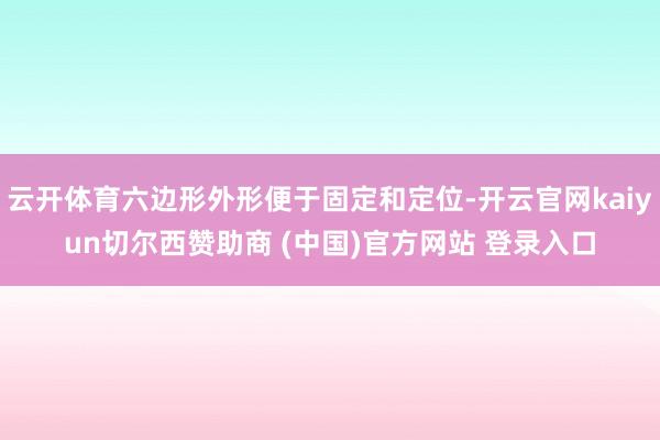 云开体育六边形外形便于固定和定位-开云官网kaiyun切尔西赞助商 (中国)官方网站 登录入口