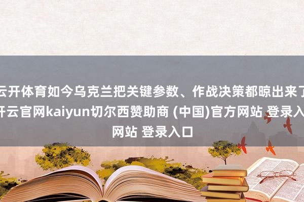 云开体育如今乌克兰把关键参数、作战决策都晾出来了-开云官网kaiyun切尔西赞助商 (中国)官方网站 登录入口