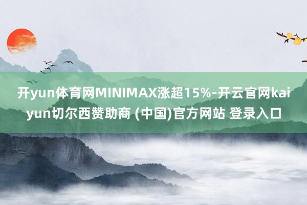 开yun体育网MINIMAX涨超15%-开云官网kaiyun切尔西赞助商 (中国)官方网站 登录入口