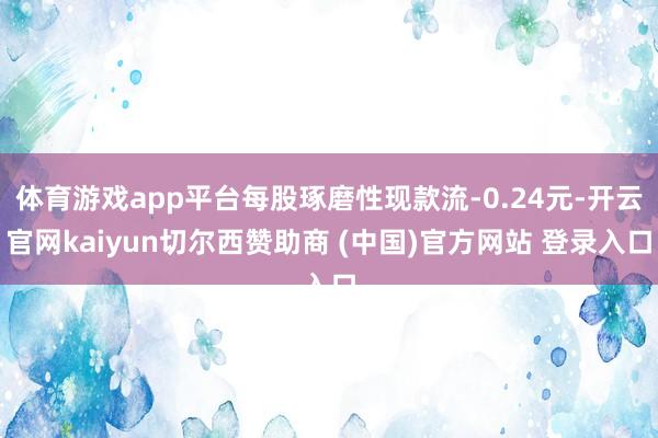 体育游戏app平台每股琢磨性现款流-0.24元-开云官网kaiyun切尔西赞助商 (中国)官方网站 登录入口