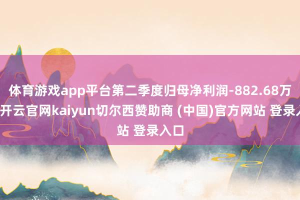 体育游戏app平台第二季度归母净利润-882.68万元-开云官网kaiyun切尔西赞助商 (中国)官方网站 登录入口