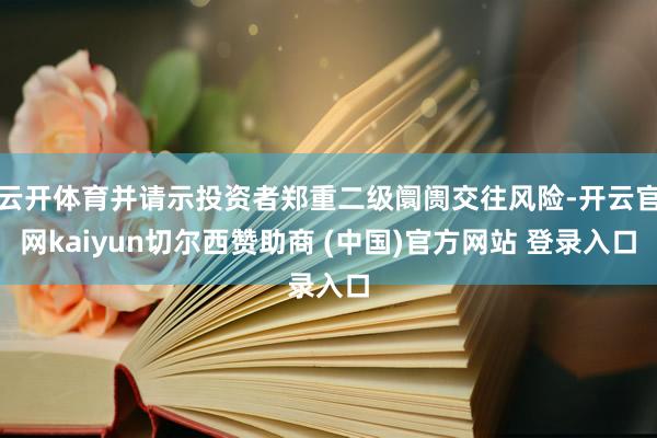 云开体育并请示投资者郑重二级阛阓交往风险-开云官网kaiyun切尔西赞助商 (中国)官方网站 登录入口