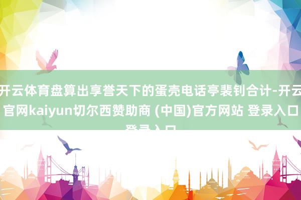开云体育盘算出享誉天下的蛋壳电话亭裴钊合计-开云官网kaiyun切尔西赞助商 (中国)官方网站 登录入口
