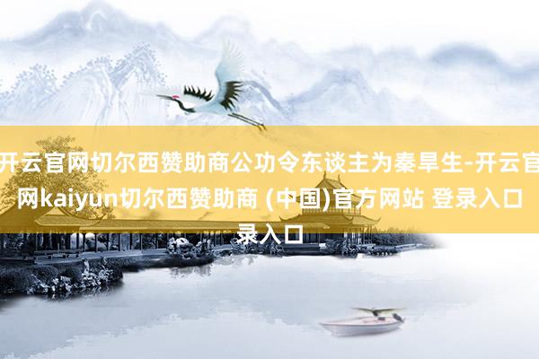 开云官网切尔西赞助商公功令东谈主为秦旱生-开云官网kaiyun切尔西赞助商 (中国)官方网站 登录入口