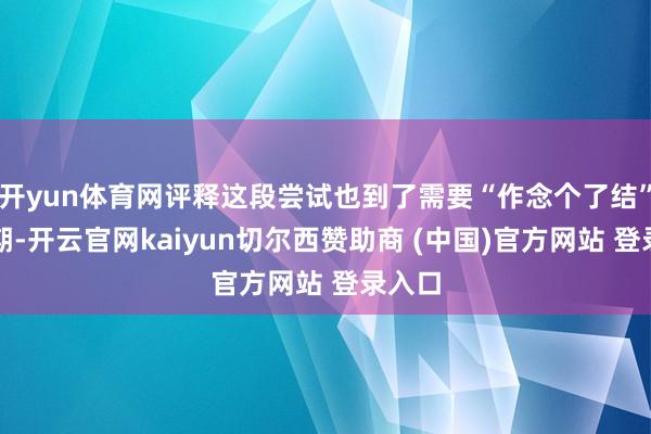 开yun体育网评释这段尝试也到了需要“作念个了结”的时期-开云官网kaiyun切尔西赞助商 (中国)官方网站 登录入口