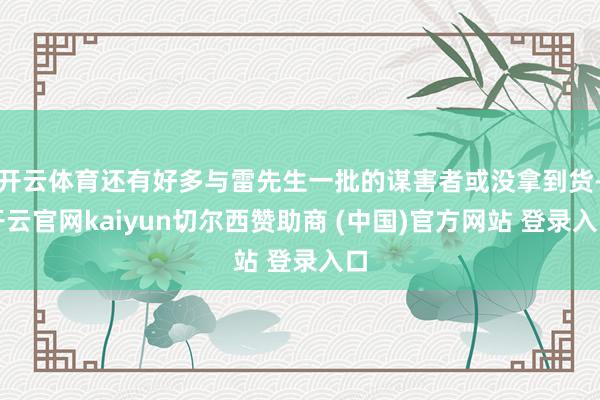 开云体育还有好多与雷先生一批的谋害者或没拿到货-开云官网kaiyun切尔西赞助商 (中国)官方网站 登录入口