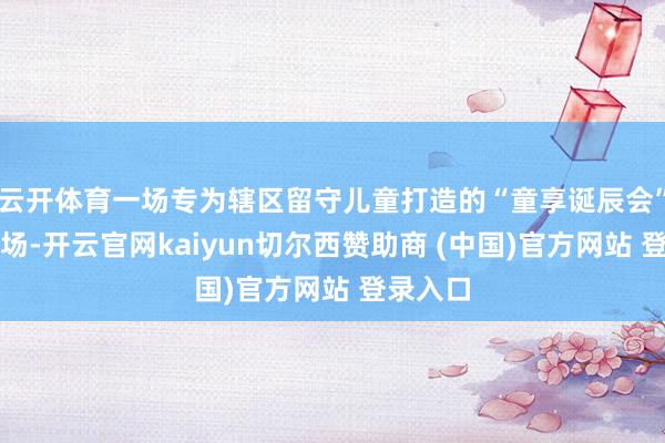 云开体育一场专为辖区留守儿童打造的“童享诞辰会”吵杂开场-开云官网kaiyun切尔西赞助商 (中国)官方网站 登录入口