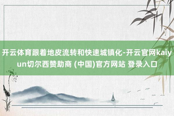 开云体育跟着地皮流转和快速城镇化-开云官网kaiyun切尔西赞助商 (中国)官方网站 登录入口