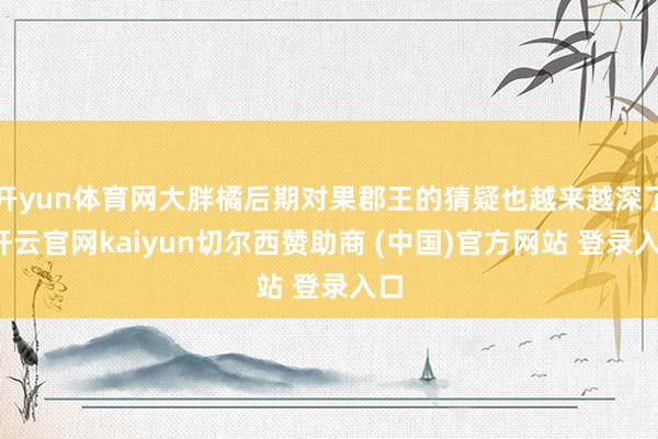 开yun体育网大胖橘后期对果郡王的猜疑也越来越深了-开云官网kaiyun切尔西赞助商 (中国)官方网站 登录入口