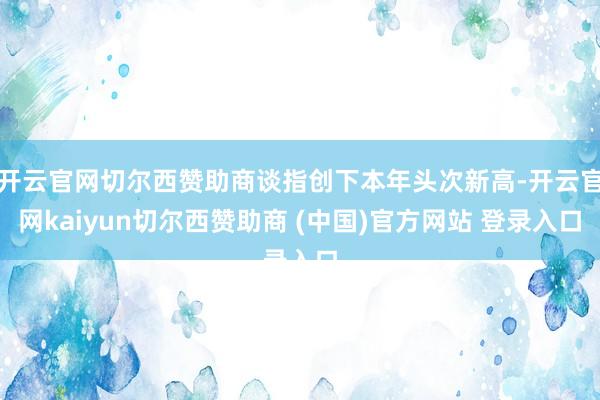 开云官网切尔西赞助商谈指创下本年头次新高-开云官网kaiyun切尔西赞助商 (中国)官方网站 登录入口