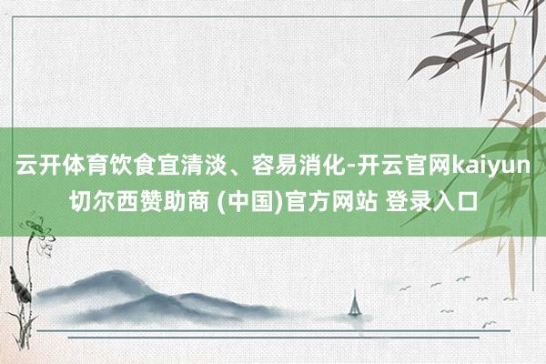 云开体育饮食宜清淡、容易消化-开云官网kaiyun切尔西赞助商 (中国)官方网站 登录入口