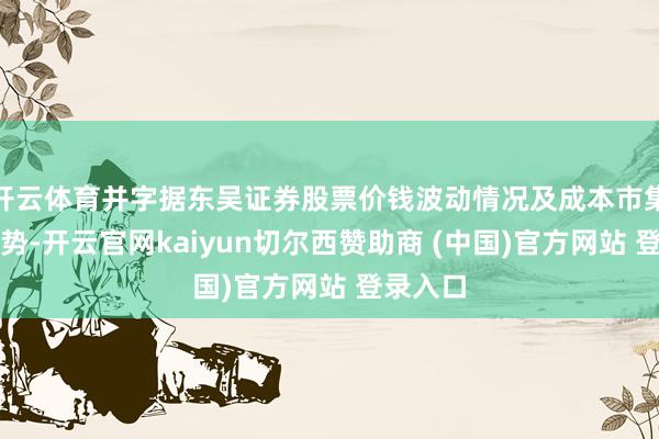 开云体育并字据东吴证券股票价钱波动情况及成本市集合座趋势-开云官网kaiyun切尔西赞助商 (中国)官方网站 登录入口