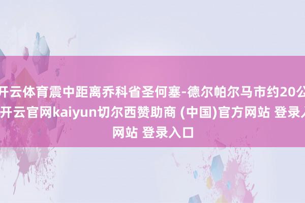 开云体育震中距离乔科省圣何塞-德尔帕尔马市约20公里-开云官网kaiyun切尔西赞助商 (中国)官方网站 登录入口