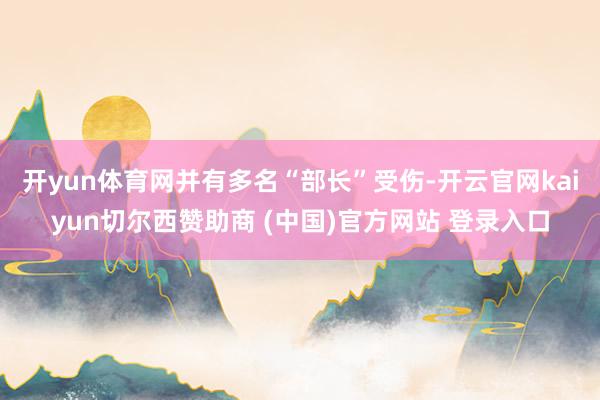 开yun体育网并有多名“部长”受伤-开云官网kaiyun切尔西赞助商 (中国)官方网站 登录入口