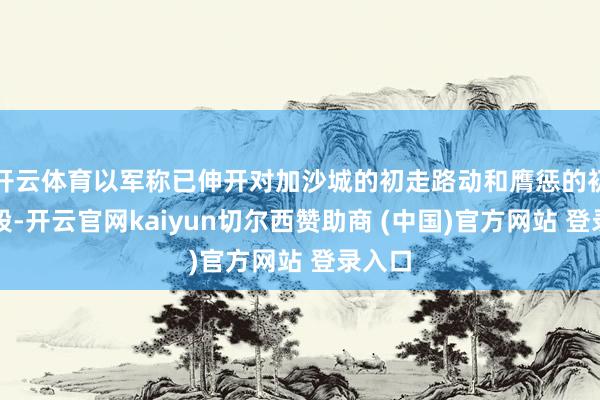 开云体育以军称已伸开对加沙城的初走路动和膺惩的初步阶段-开云官网kaiyun切尔西赞助商 (中国)官方网站 登录入口