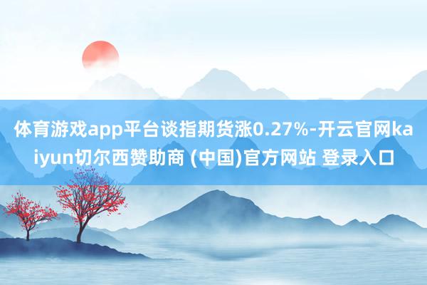 体育游戏app平台谈指期货涨0.27%-开云官网kaiyun切尔西赞助商 (中国)官方网站 登录入口