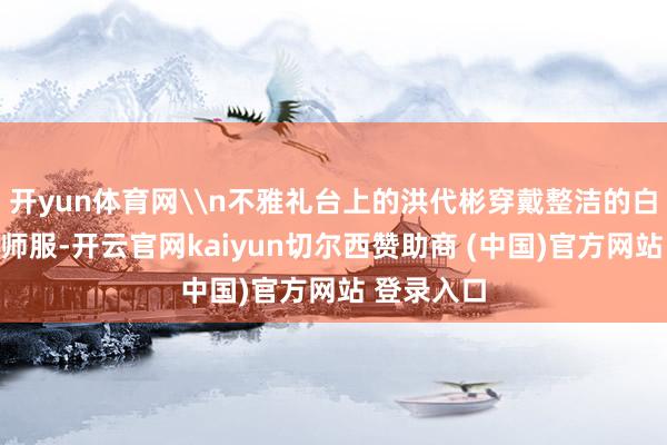 开yun体育网\n不雅礼台上的洪代彬穿戴整洁的白色旧式舟师服-开云官网kaiyun切尔西赞助商 (中国)官方网站 登录入口
