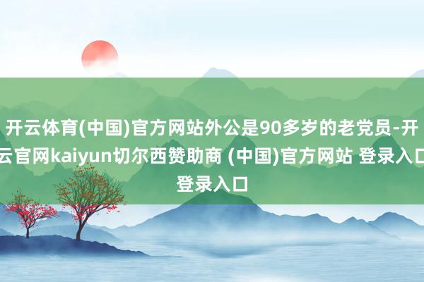 开云体育(中国)官方网站外公是90多岁的老党员-开云官网kaiyun切尔西赞助商 (中国)官方网站 登录入口