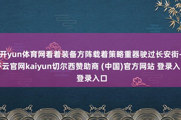 开yun体育网看着装备方阵载着策略重器驶过长安街-开云官网kaiyun切尔西赞助商 (中国)官方网站 登录入口