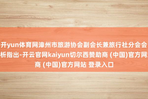开yun体育网漳州市旅游协会副会长兼旅行社分会会长张剑锋分析指出-开云官网kaiyun切尔西赞助商 (中国)官方网站 登录入口