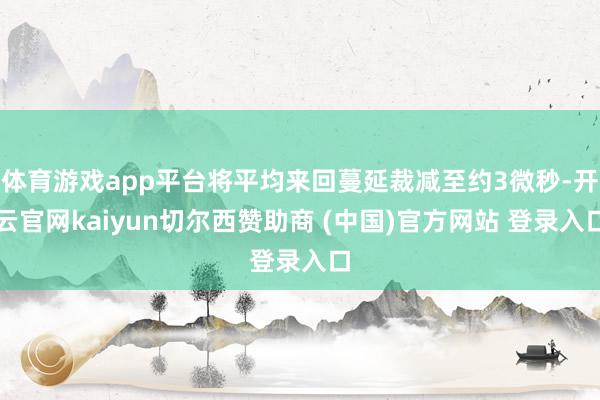 体育游戏app平台将平均来回蔓延裁减至约3微秒-开云官网kaiyun切尔西赞助商 (中国)官方网站 登录入口