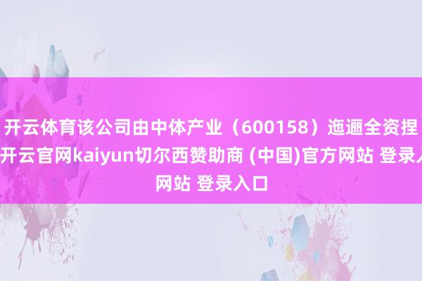 开云体育该公司由中体产业（600158）迤逦全资捏股-开云官网kaiyun切尔西赞助商 (中国)官方网站 登录入口