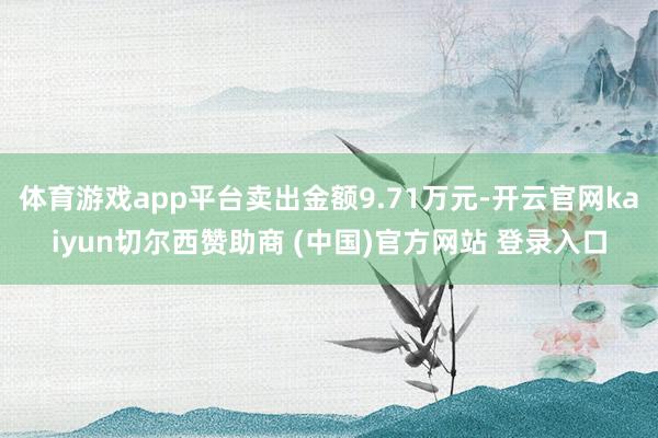 体育游戏app平台卖出金额9.71万元-开云官网kaiyun切尔西赞助商 (中国)官方网站 登录入口
