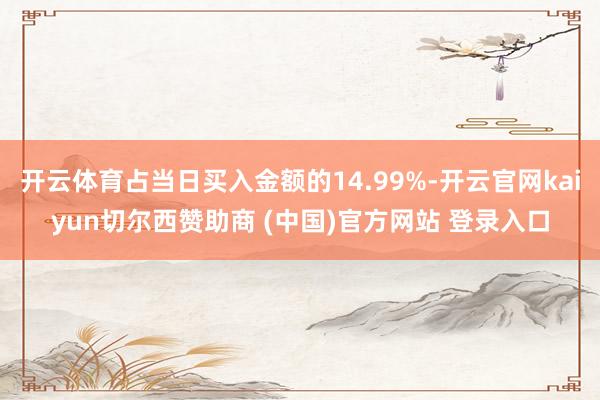 开云体育占当日买入金额的14.99%-开云官网kaiyun切尔西赞助商 (中国)官方网站 登录入口