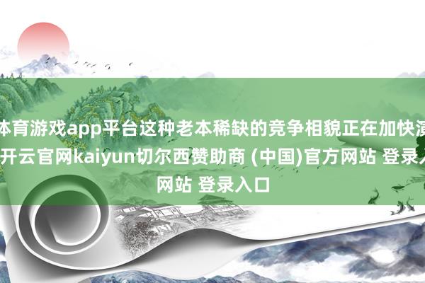 体育游戏app平台这种老本稀缺的竞争相貌正在加快演变-开云官网kaiyun切尔西赞助商 (中国)官方网站 登录入口