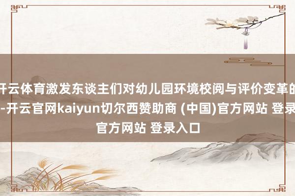 开云体育激发东谈主们对幼儿园环境校阅与评价变革的想考-开云官网kaiyun切尔西赞助商 (中国)官方网站 登录入口