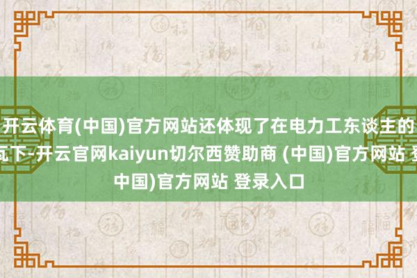 开云体育(中国)官方网站还体现了在电力工东谈主的添砖加瓦下-开云官网kaiyun切尔西赞助商 (中国)官方网站 登录入口