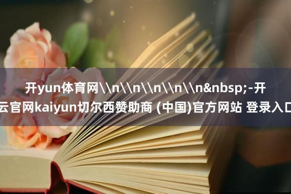 开yun体育网\n\n\n\n\n&nbsp;-开云官网kaiyun切尔西赞助商 (中国)官方网站 登录入口