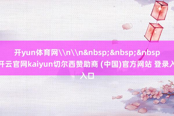 开yun体育网\n\n&nbsp;&nbsp;&nbsp;-开云官网kaiyun切尔西赞助商 (中国)官方网站 登录入口