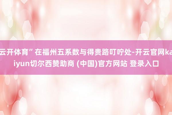 云开体育”在福州五系数与得贵路叮咛处-开云官网kaiyun切尔西赞助商 (中国)官方网站 登录入口