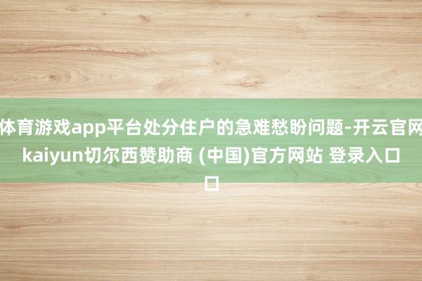 体育游戏app平台处分住户的急难愁盼问题-开云官网kaiyun切尔西赞助商 (中国)官方网站 登录入口