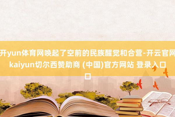 开yun体育网唤起了空前的民族醒觉和合营-开云官网kaiyun切尔西赞助商 (中国)官方网站 登录入口